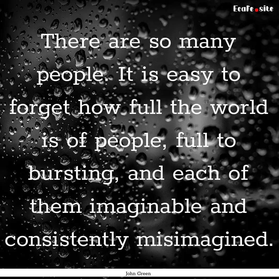 There are so many people. It is easy to forget.... : Quote by John Green