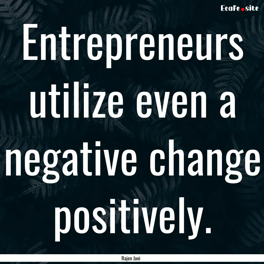 Entrepreneurs utilize even a negative change.... : Quote by Rajen Jani