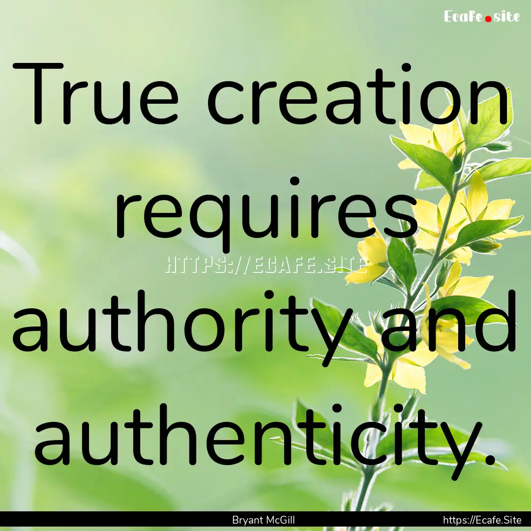 True creation requires authority and authenticity..... : Quote by Bryant McGill