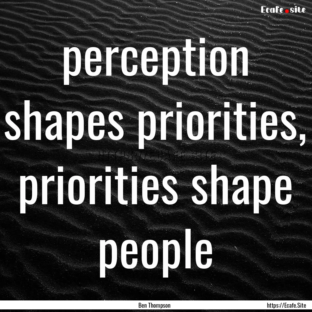 perception shapes priorities, priorities.... : Quote by Ben Thompson