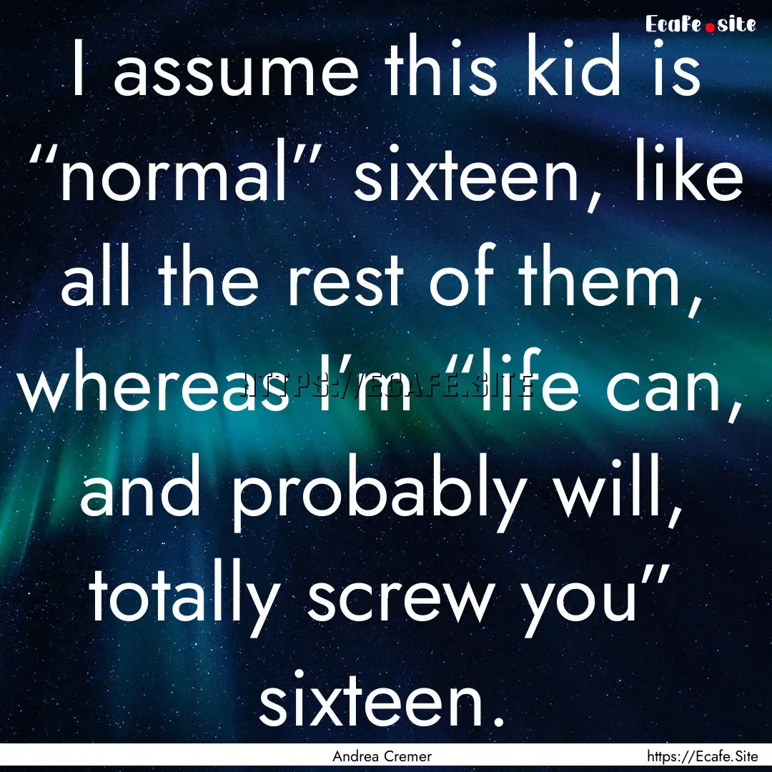 I assume this kid is “normal” sixteen,.... : Quote by Andrea Cremer