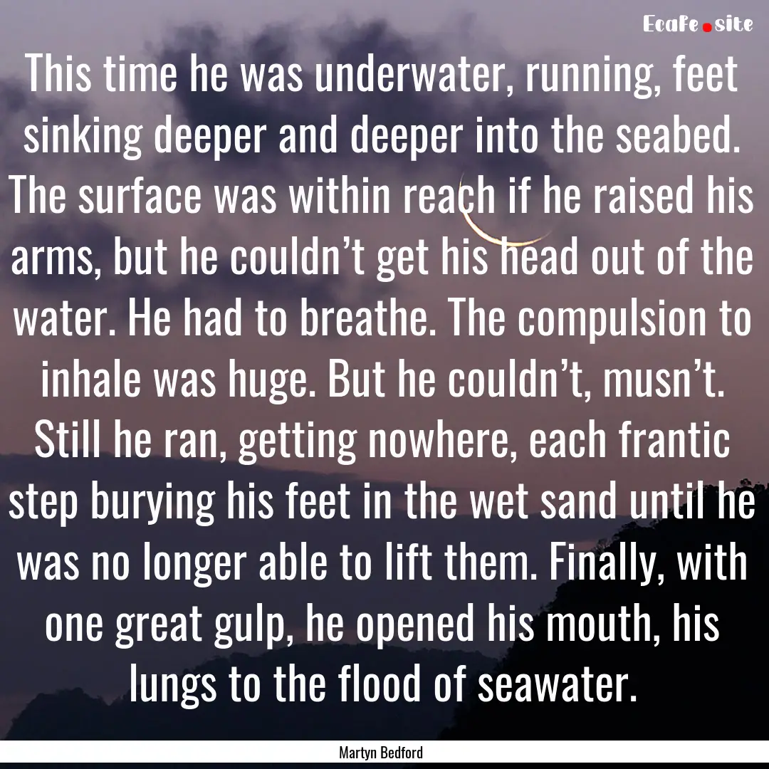 This time he was underwater, running, feet.... : Quote by Martyn Bedford