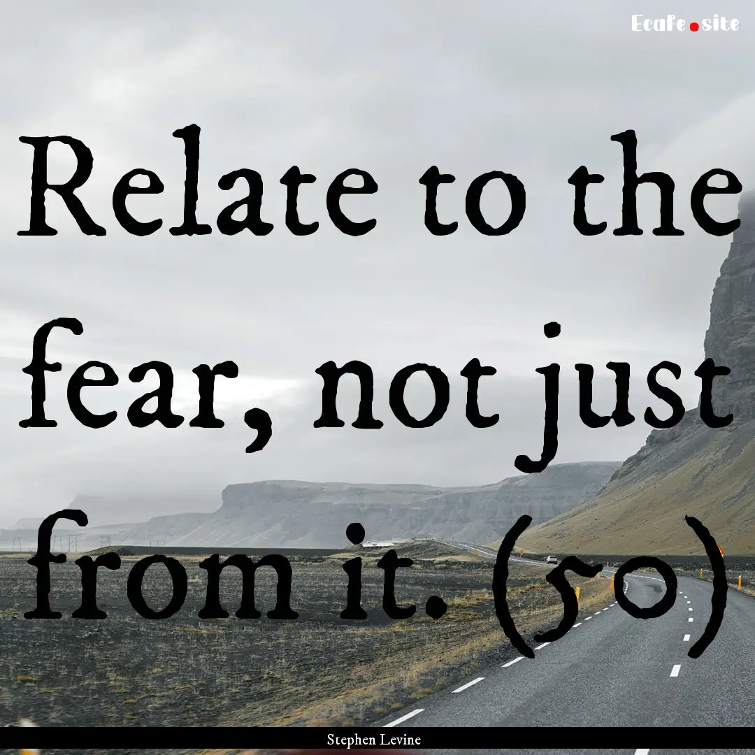 Relate to the fear, not just from it. (50).... : Quote by Stephen Levine