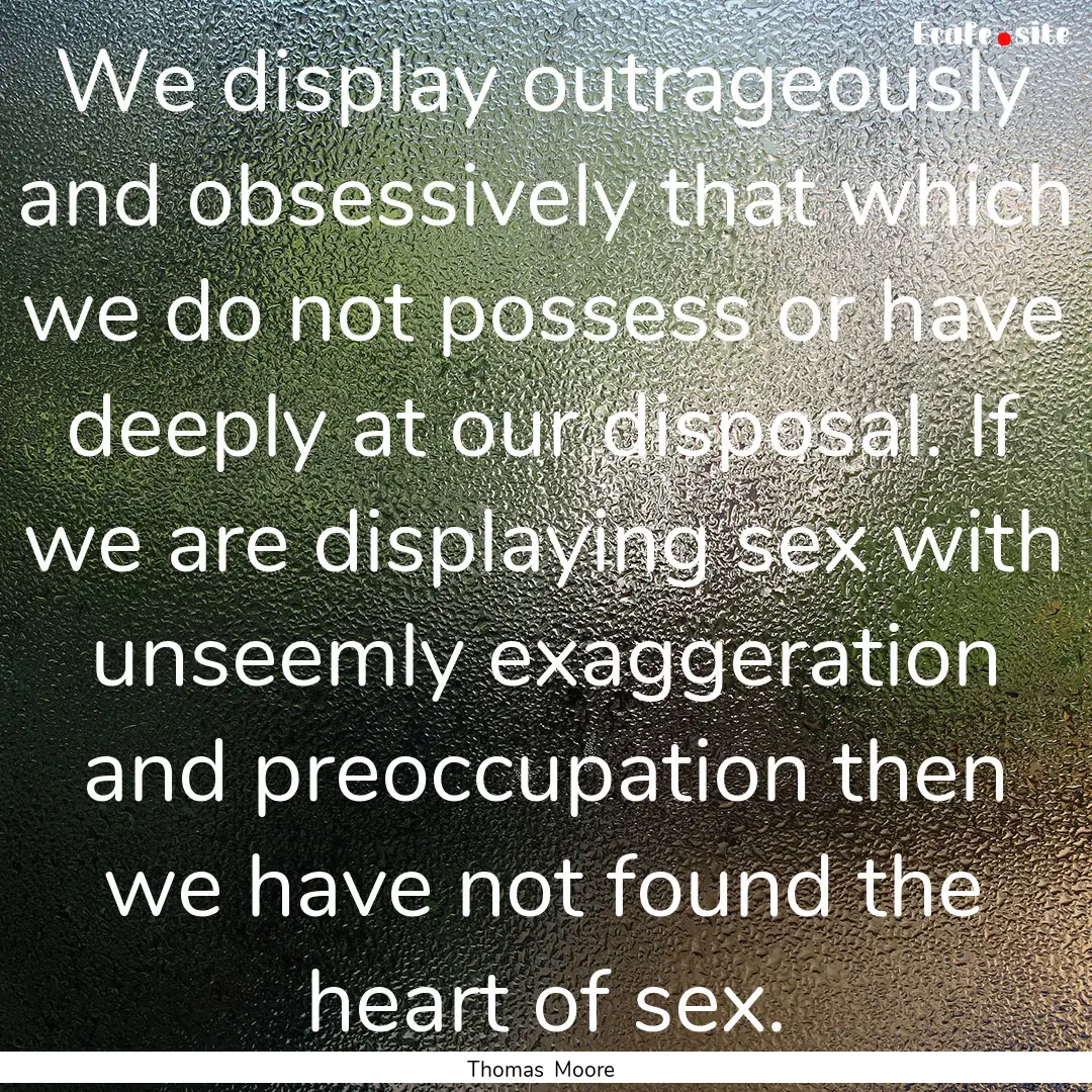 We display outrageously and obsessively that.... : Quote by Thomas Moore