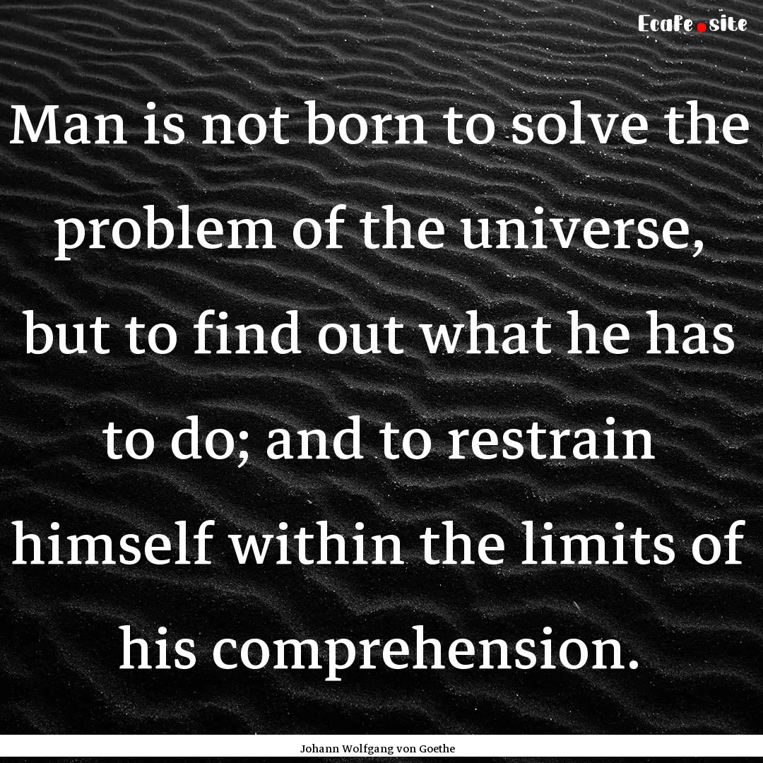 Man is not born to solve the problem of the.... : Quote by Johann Wolfgang von Goethe