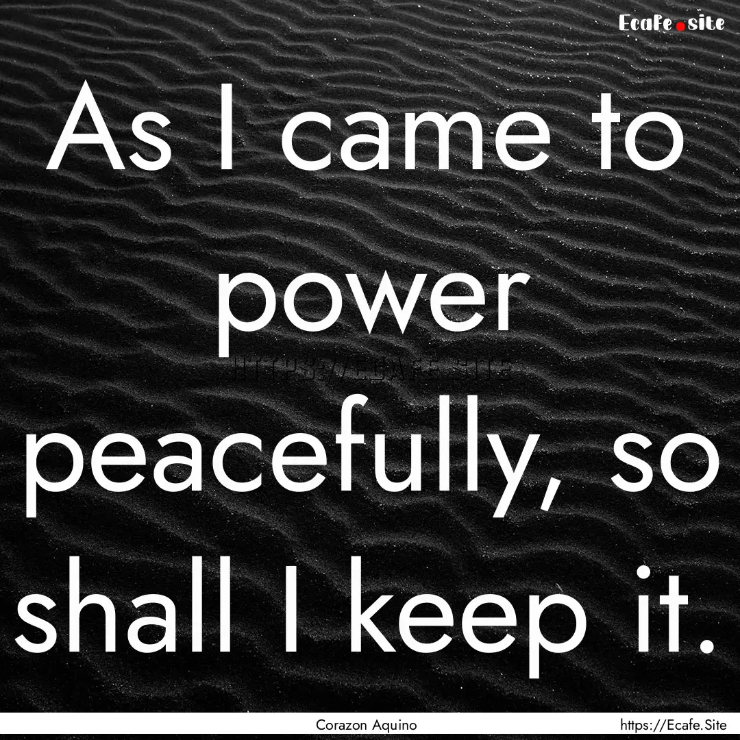 As I came to power peacefully, so shall I.... : Quote by Corazon Aquino