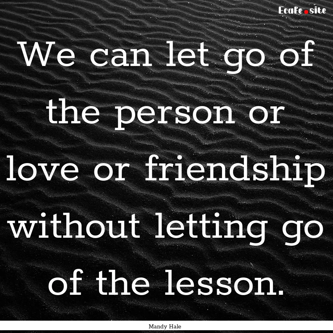 We can let go of the person or love or friendship.... : Quote by Mandy Hale