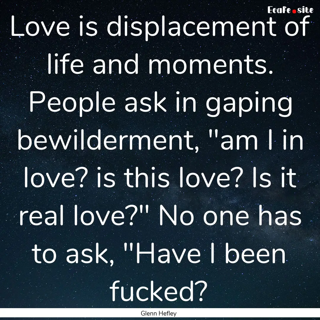 Love is displacement of life and moments..... : Quote by Glenn Hefley