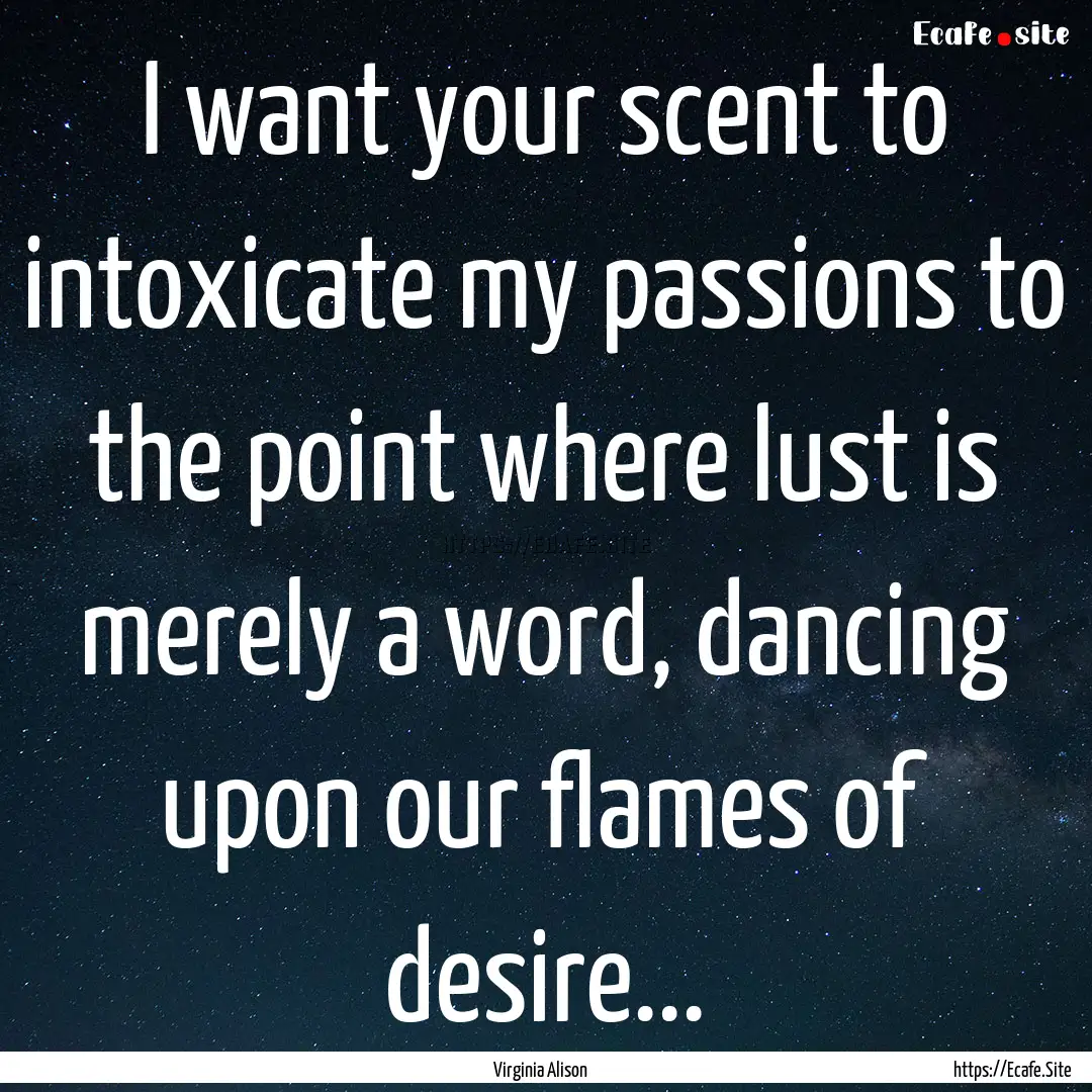 I want your scent to intoxicate my passions.... : Quote by Virginia Alison