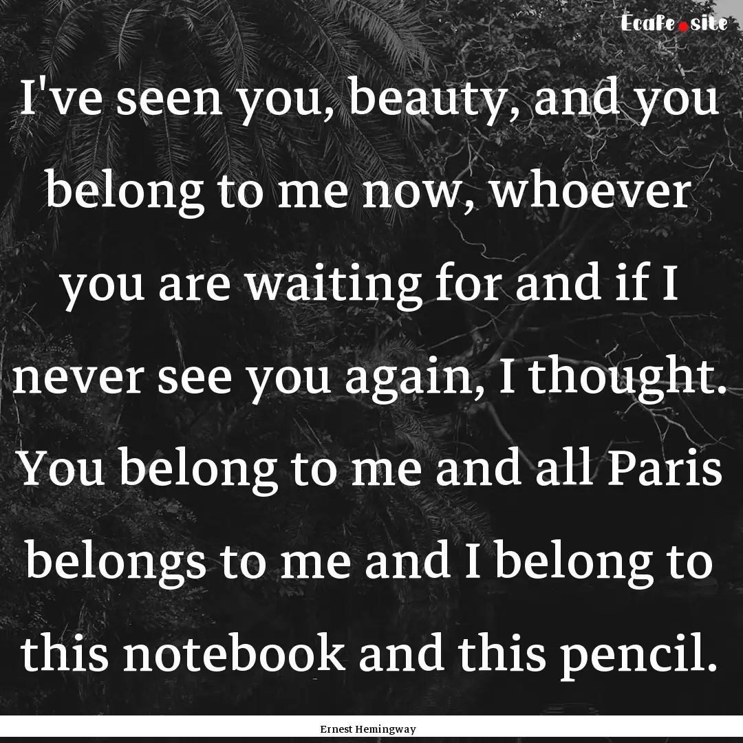 I've seen you, beauty, and you belong to.... : Quote by Ernest Hemingway