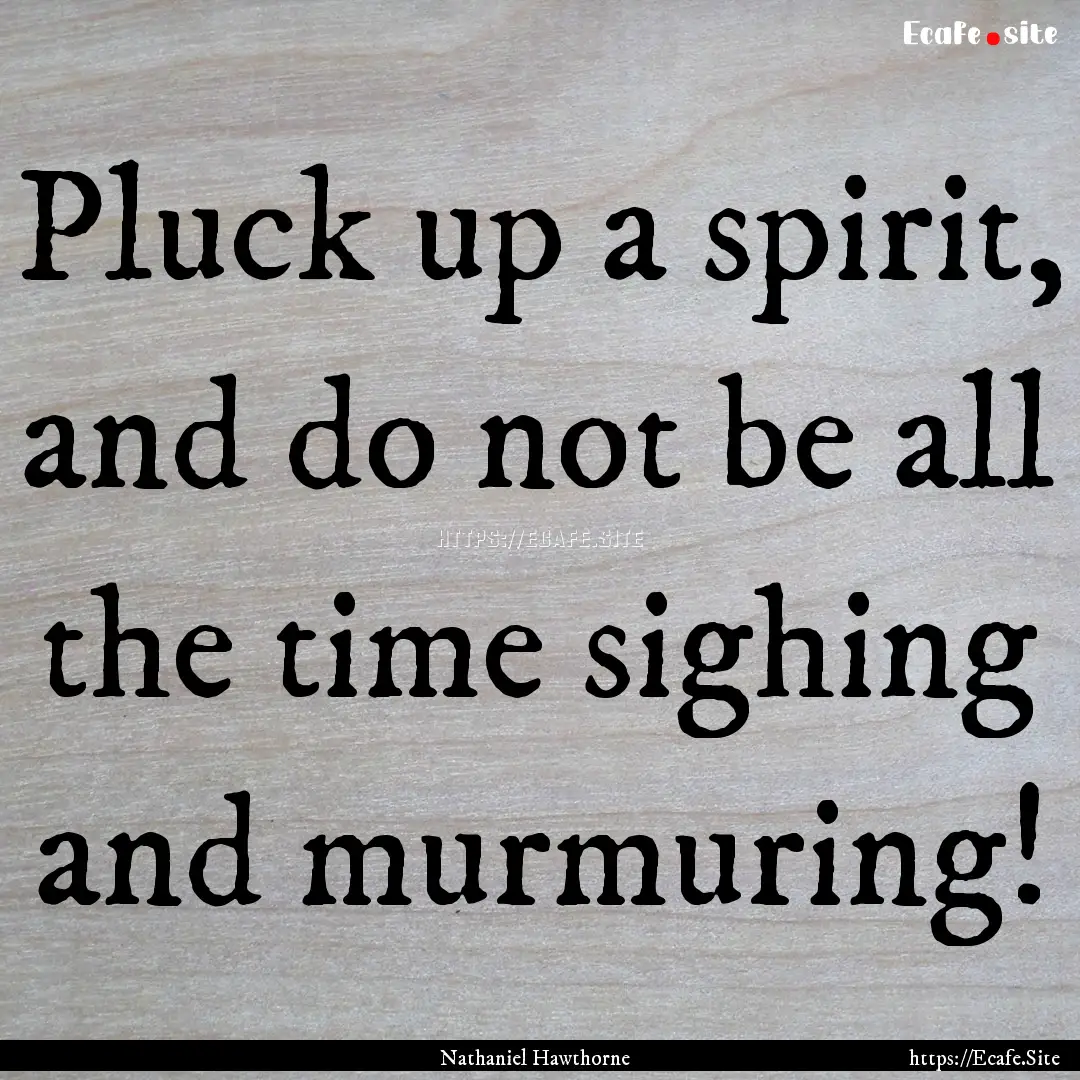 Pluck up a spirit, and do not be all the.... : Quote by Nathaniel Hawthorne