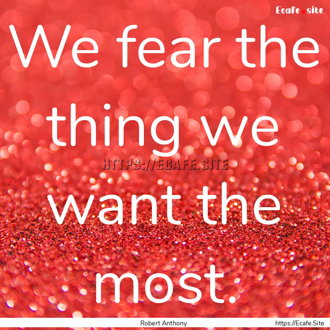 We fear the thing we want the most. : Quote by Robert Anthony