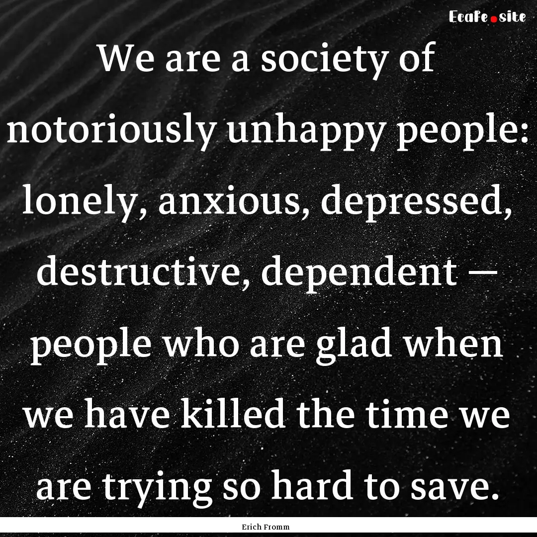 We are a society of notoriously unhappy people:.... : Quote by Erich Fromm