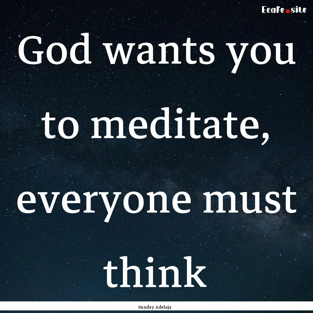 God wants you to meditate, everyone must.... : Quote by Sunday Adelaja