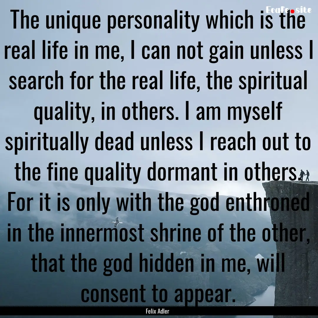 The unique personality which is the real.... : Quote by Felix Adler