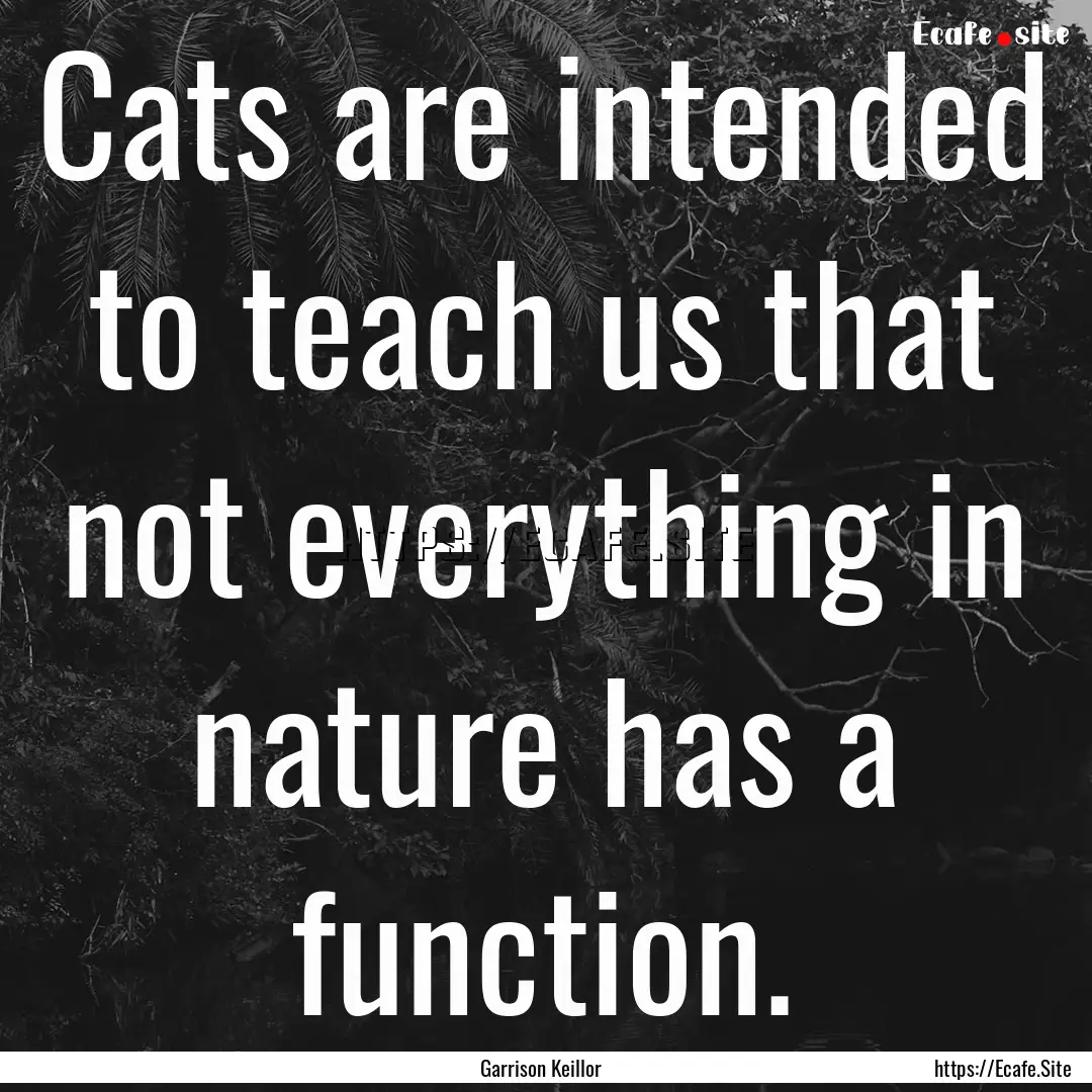 Cats are intended to teach us that not everything.... : Quote by Garrison Keillor