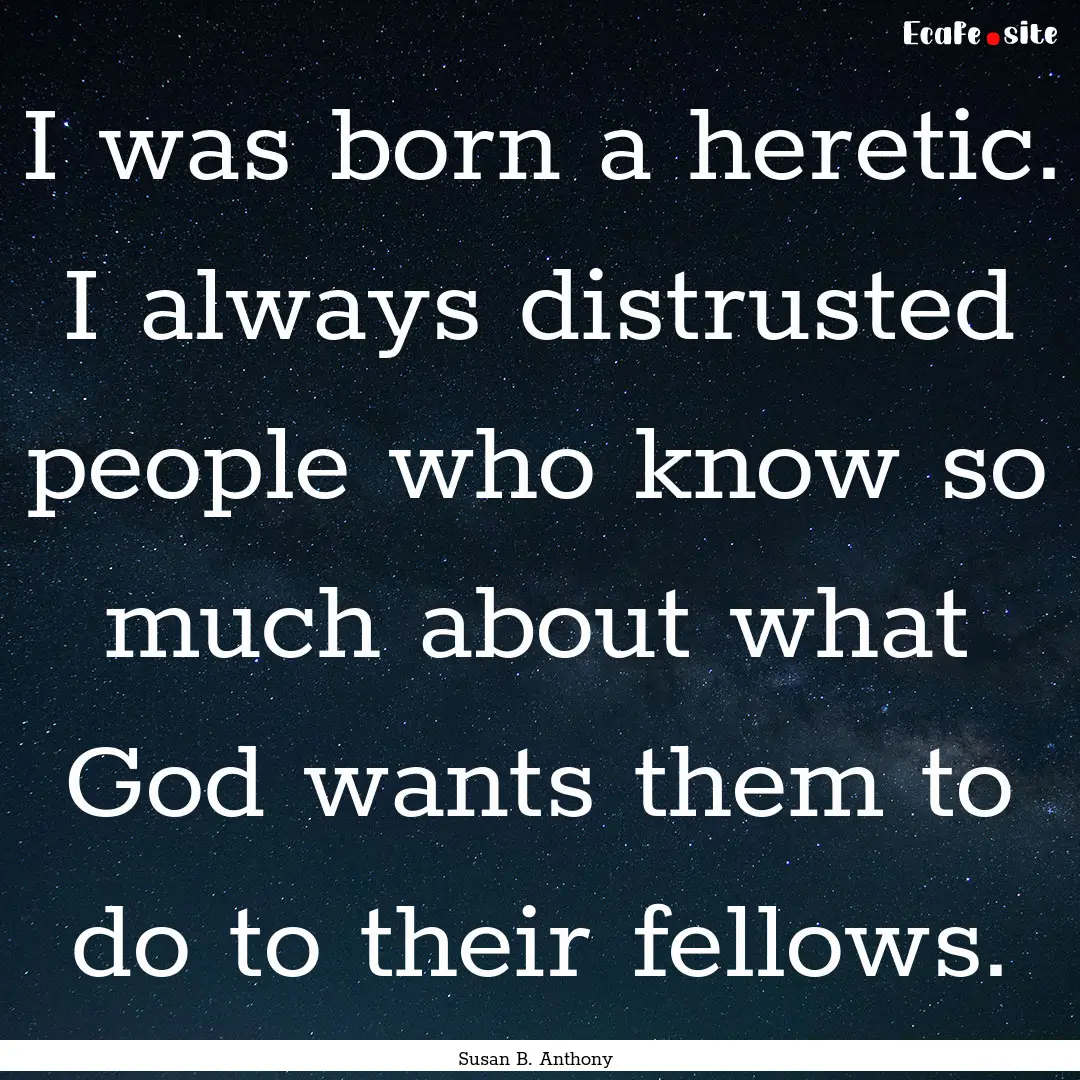 I was born a heretic. I always distrusted.... : Quote by Susan B. Anthony