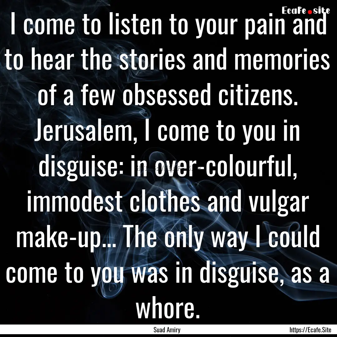 I come to listen to your pain and to hear.... : Quote by Suad Amiry