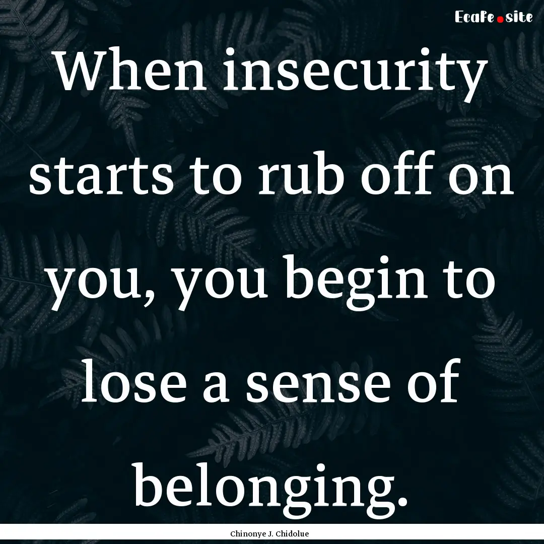 When insecurity starts to rub off on you,.... : Quote by Chinonye J. Chidolue