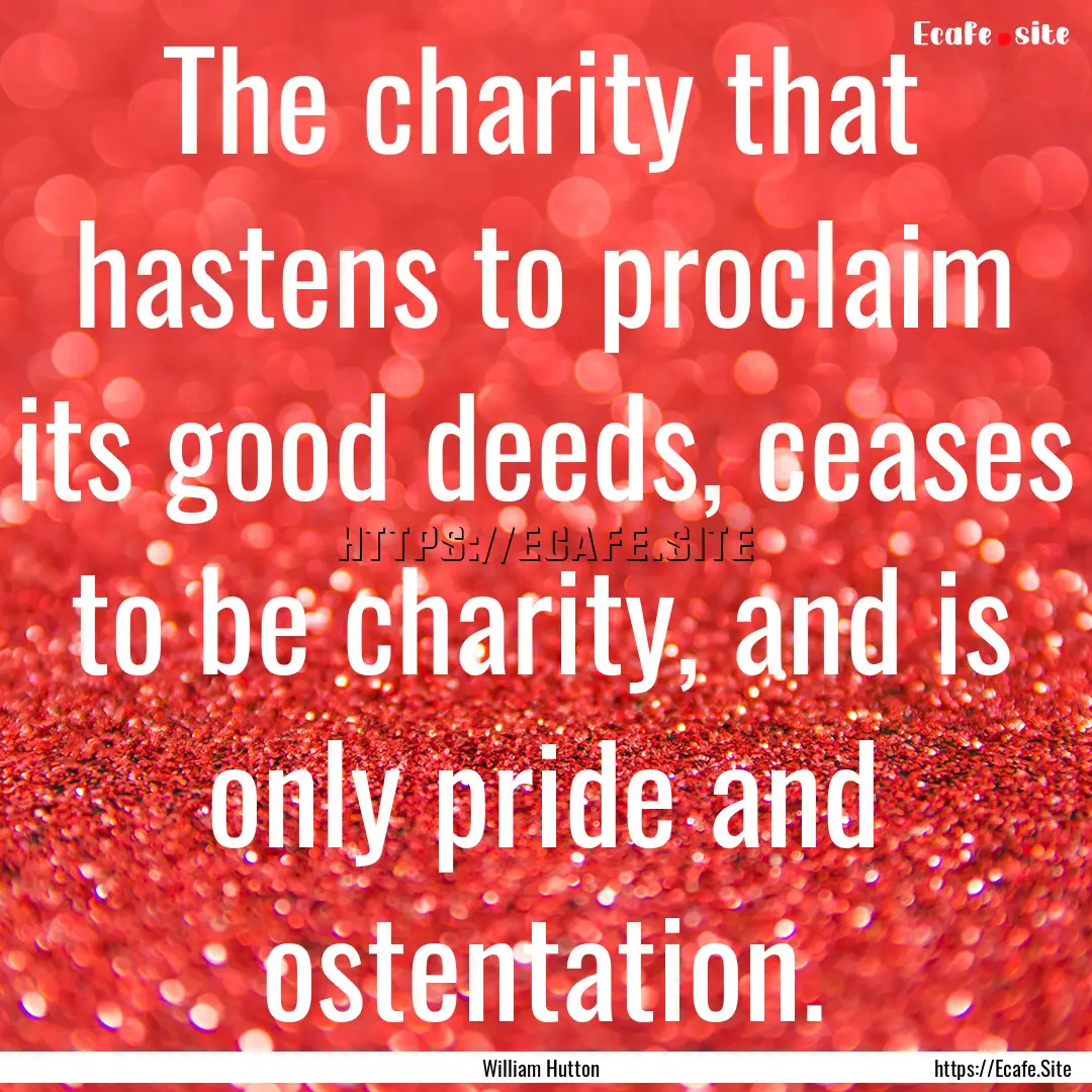 The charity that hastens to proclaim its.... : Quote by William Hutton