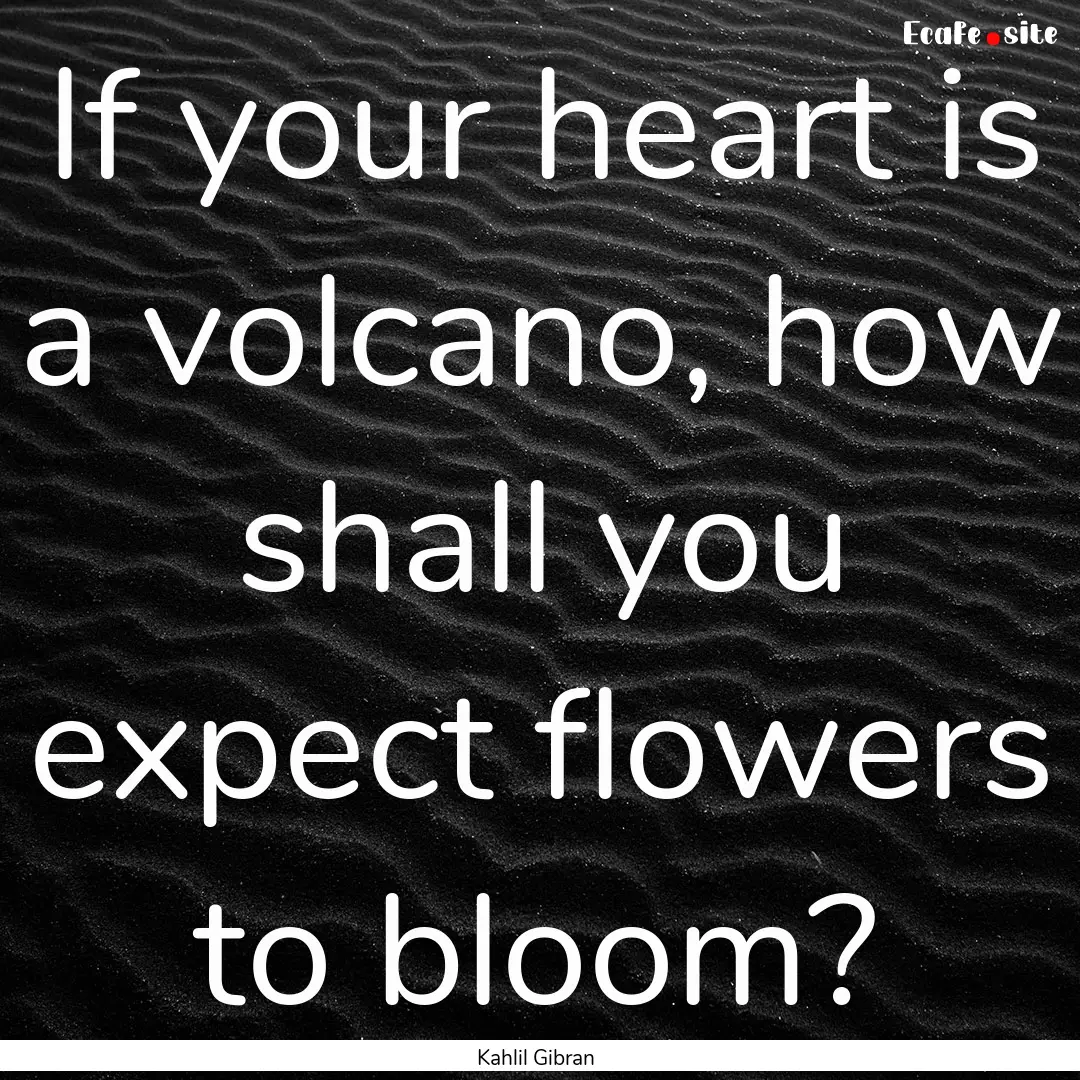 If your heart is a volcano, how shall you.... : Quote by Kahlil Gibran