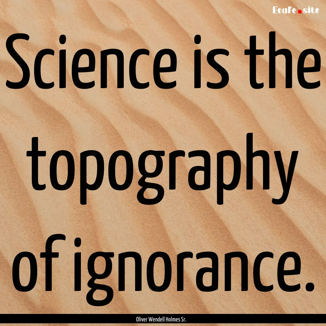 Science is the topography of ignorance. : Quote by Oliver Wendell Holmes Sr.