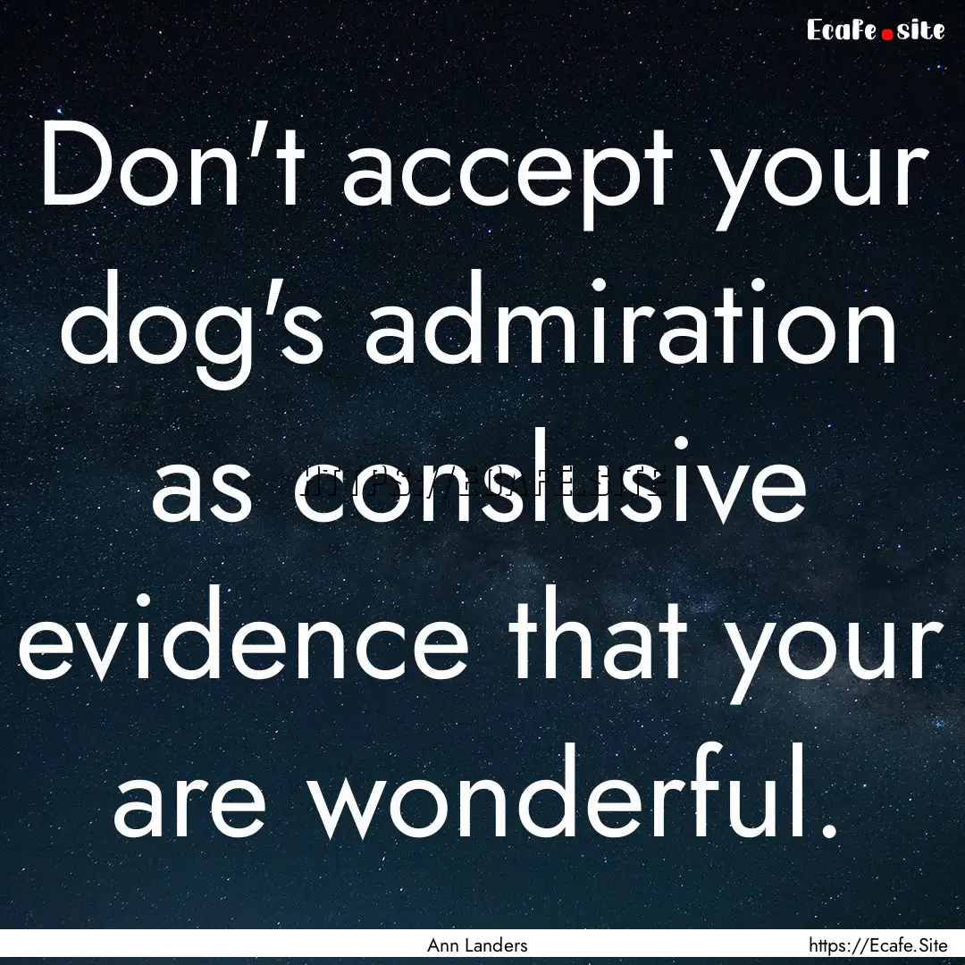 Don't accept your dog's admiration as conslusive.... : Quote by Ann Landers