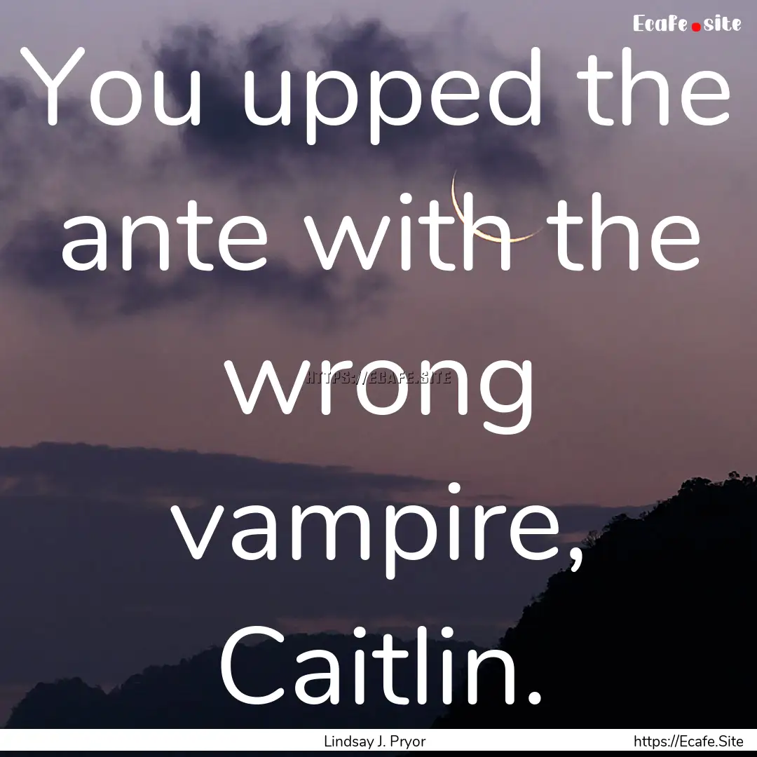 You upped the ante with the wrong vampire,.... : Quote by Lindsay J. Pryor