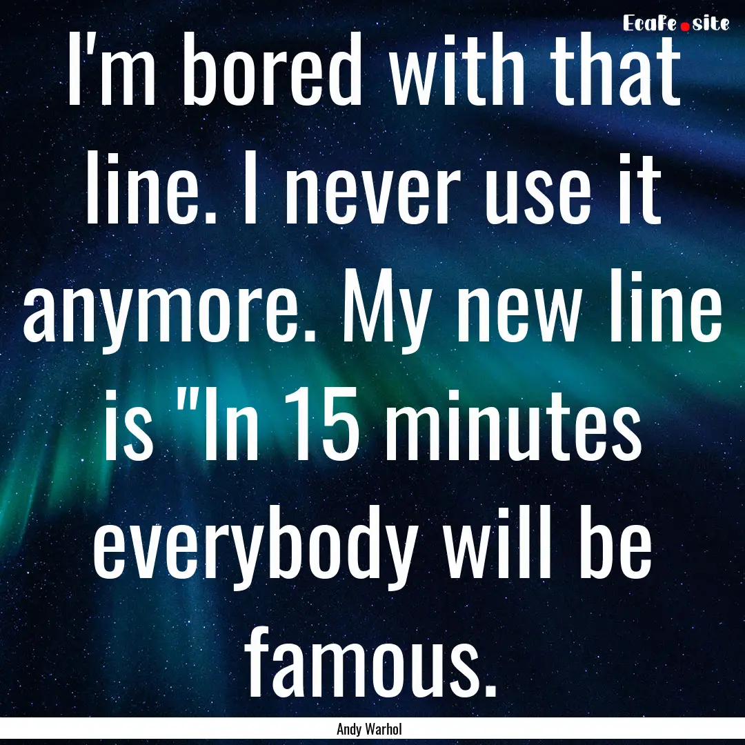 I'm bored with that line. I never use it.... : Quote by Andy Warhol