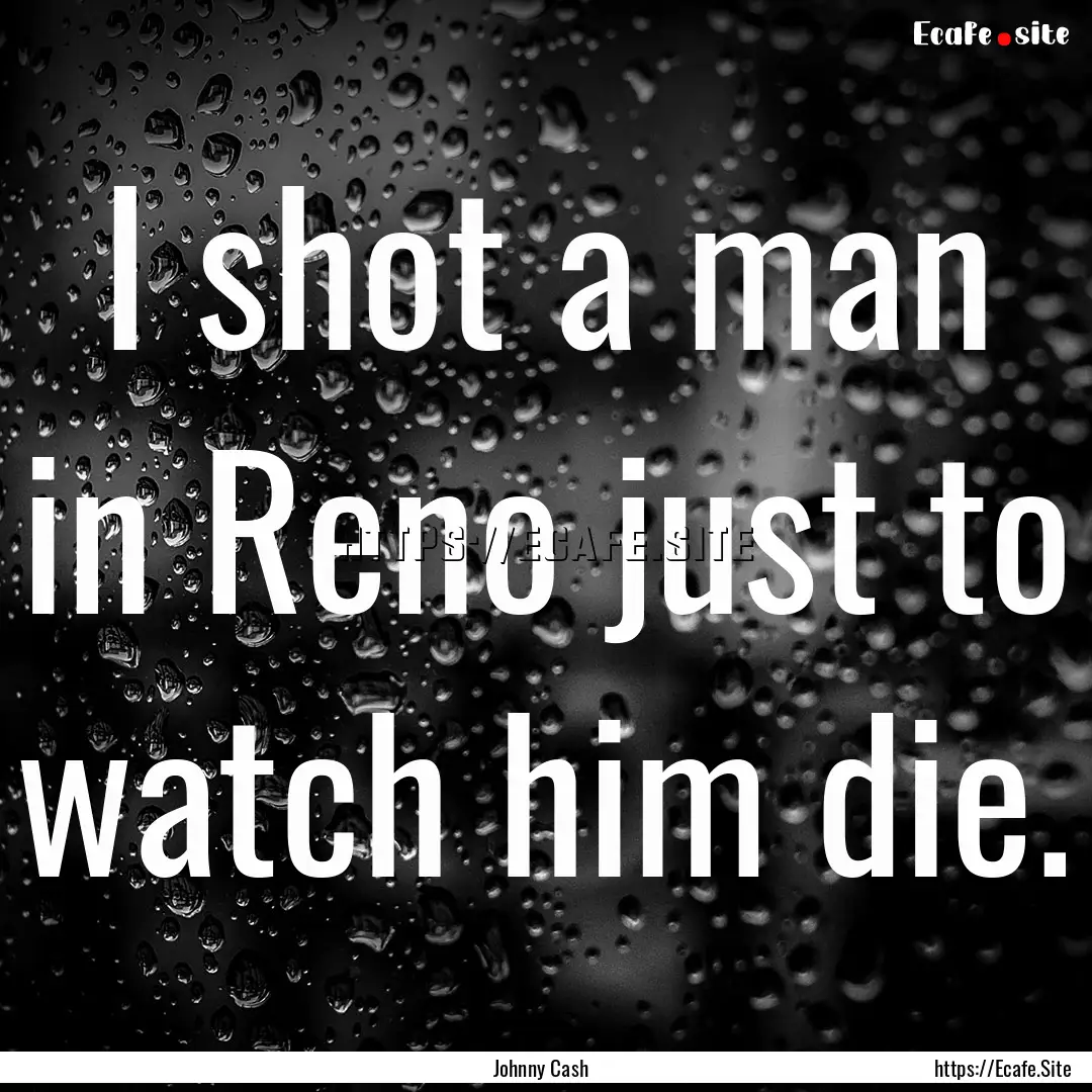 I shot a man in Reno just to watch him die..... : Quote by Johnny Cash