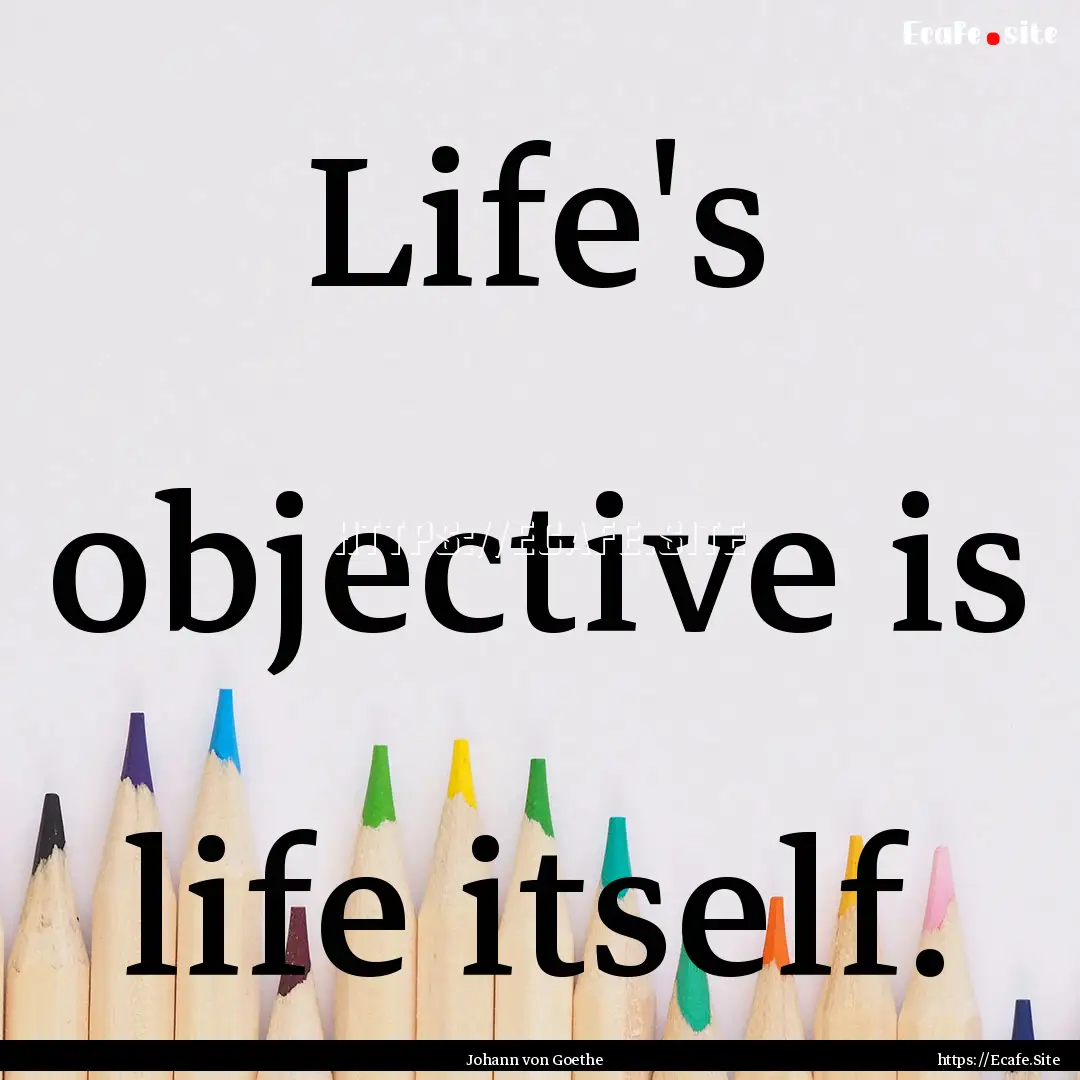 Life's objective is life itself. : Quote by Johann von Goethe