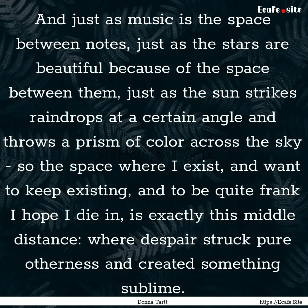 And just as music is the space between notes,.... : Quote by Donna Tartt