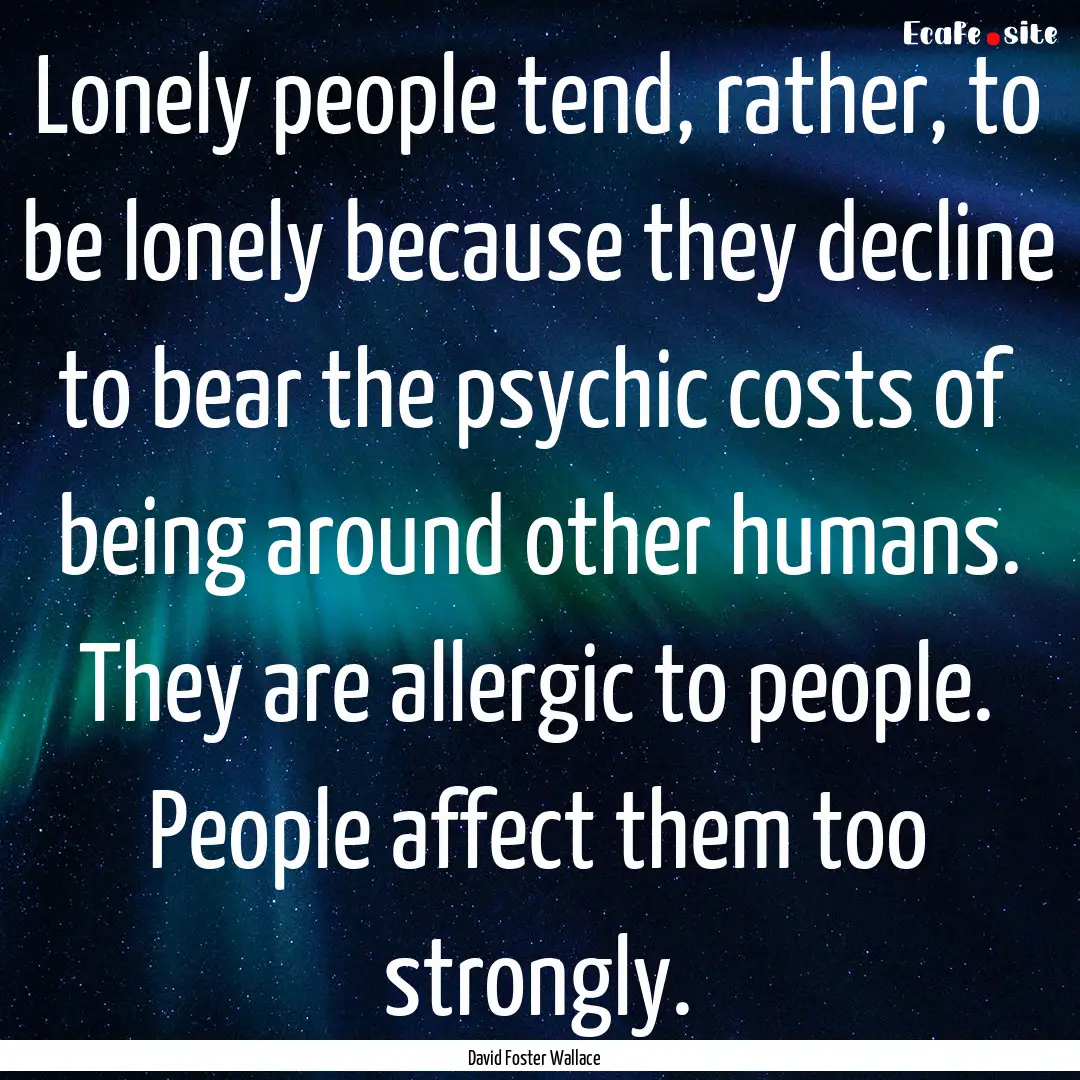 Lonely people tend, rather, to be lonely.... : Quote by David Foster Wallace