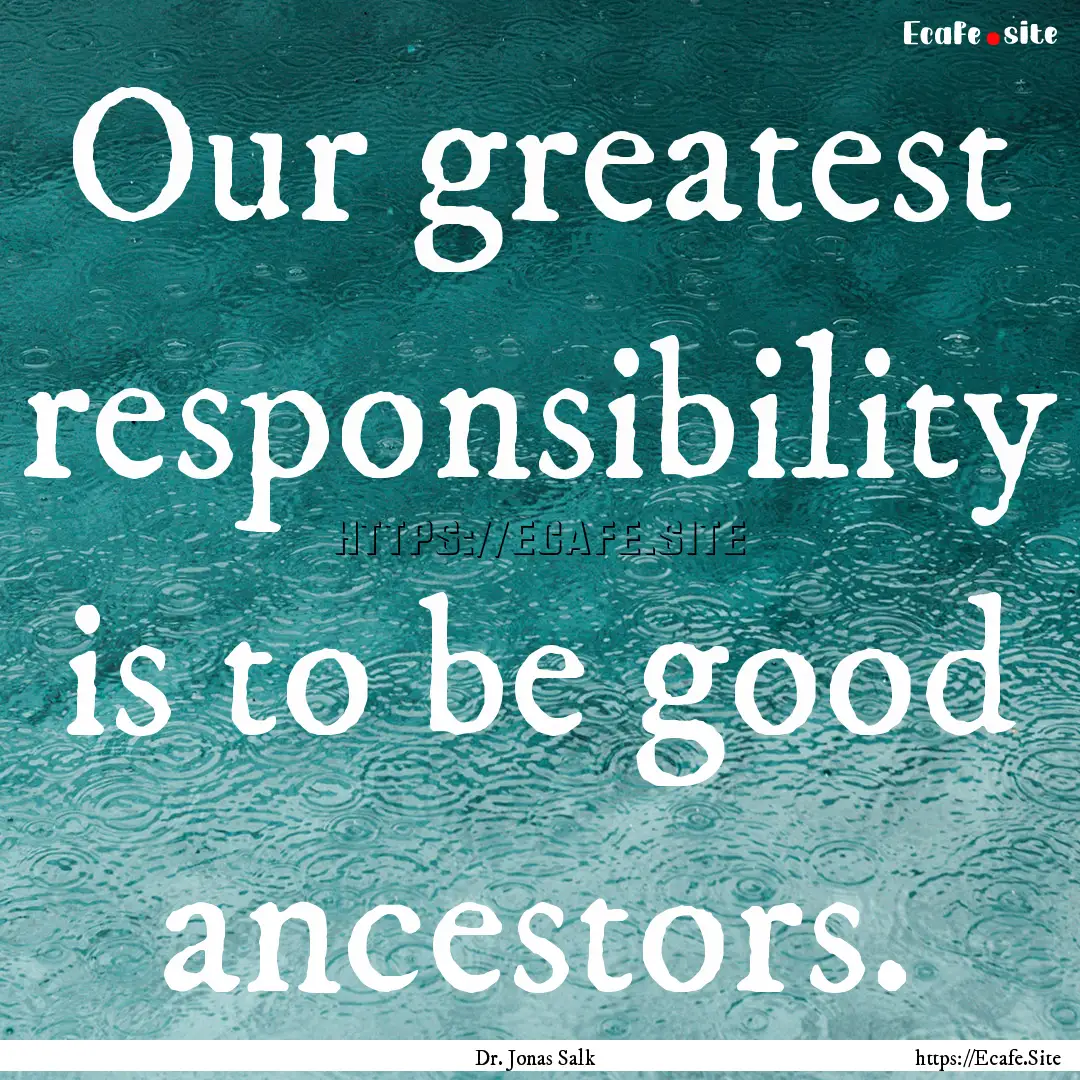 Our greatest responsibility is to be good.... : Quote by Dr. Jonas Salk