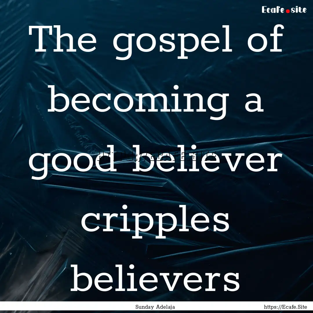 The gospel of becoming a good believer cripples.... : Quote by Sunday Adelaja