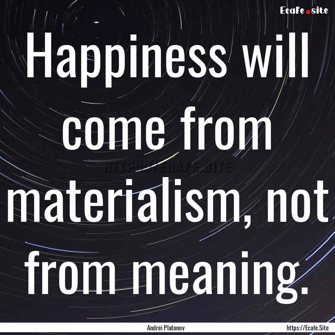 Happiness will come from materialism, not.... : Quote by Andrei Platonov