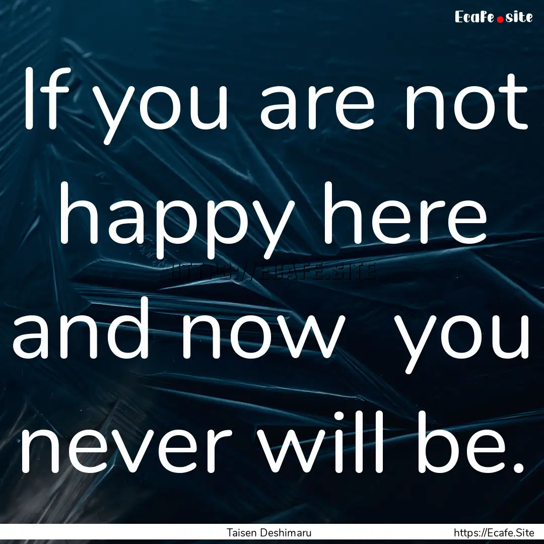 If you are not happy here and now you never.... : Quote by Taisen Deshimaru