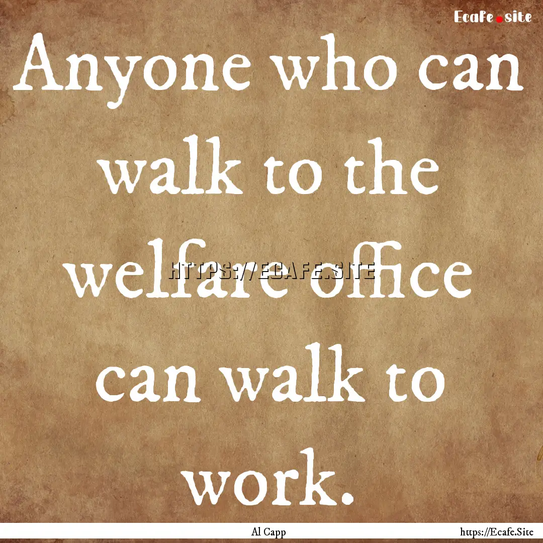 Anyone who can walk to the welfare office.... : Quote by Al Capp