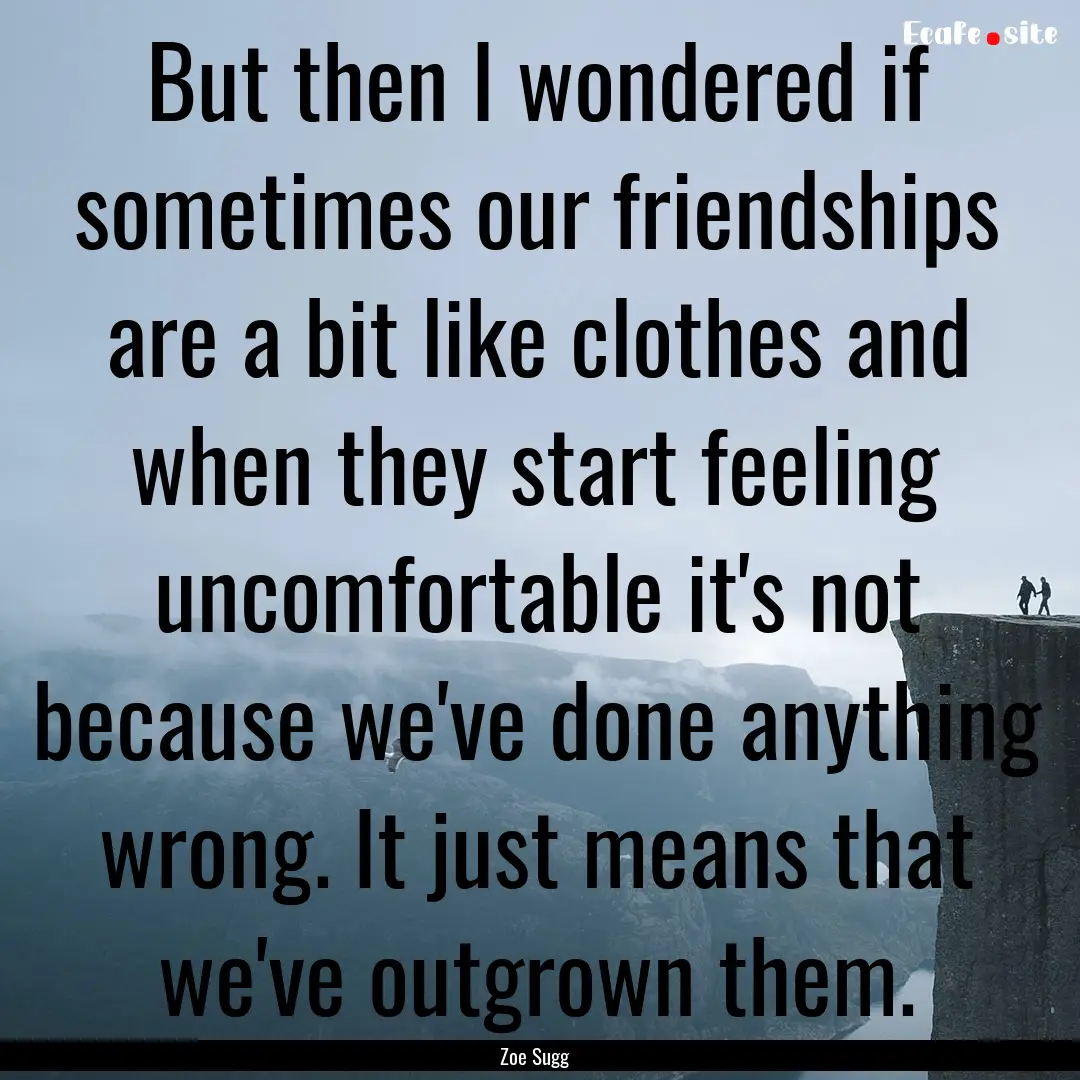 But then I wondered if sometimes our friendships.... : Quote by Zoe Sugg