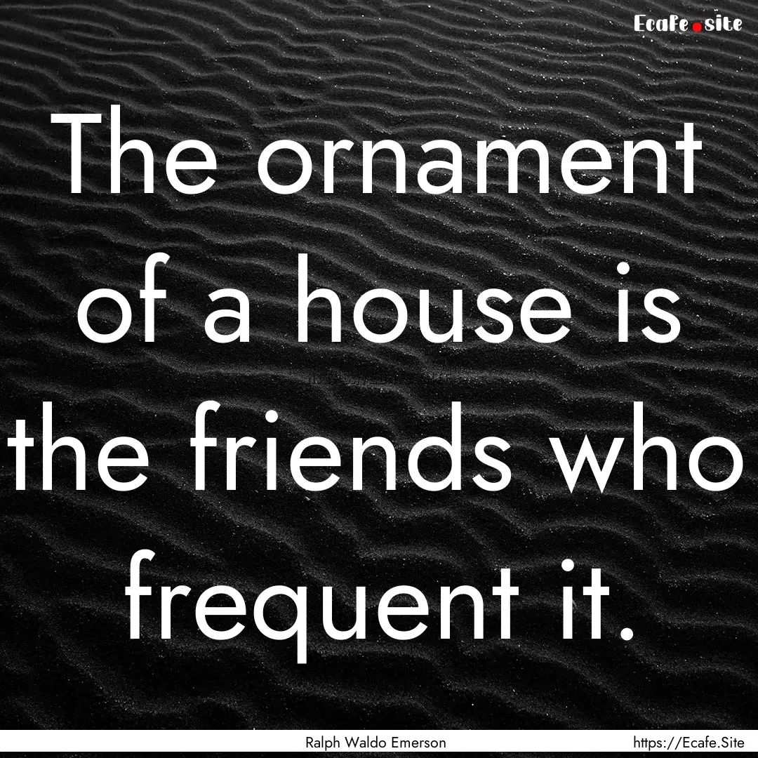 The ornament of a house is the friends who.... : Quote by Ralph Waldo Emerson