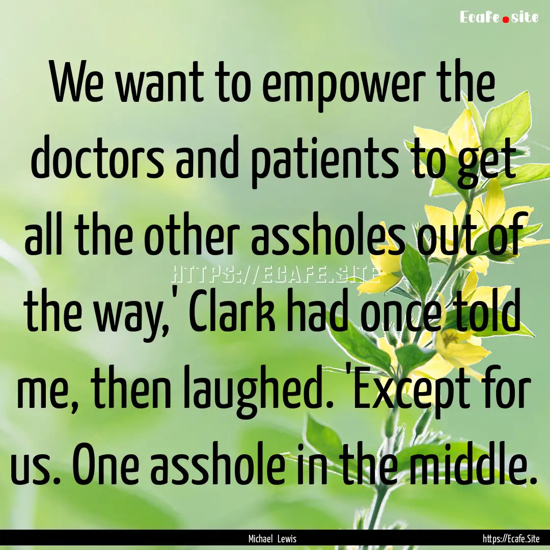 We want to empower the doctors and patients.... : Quote by Michael Lewis