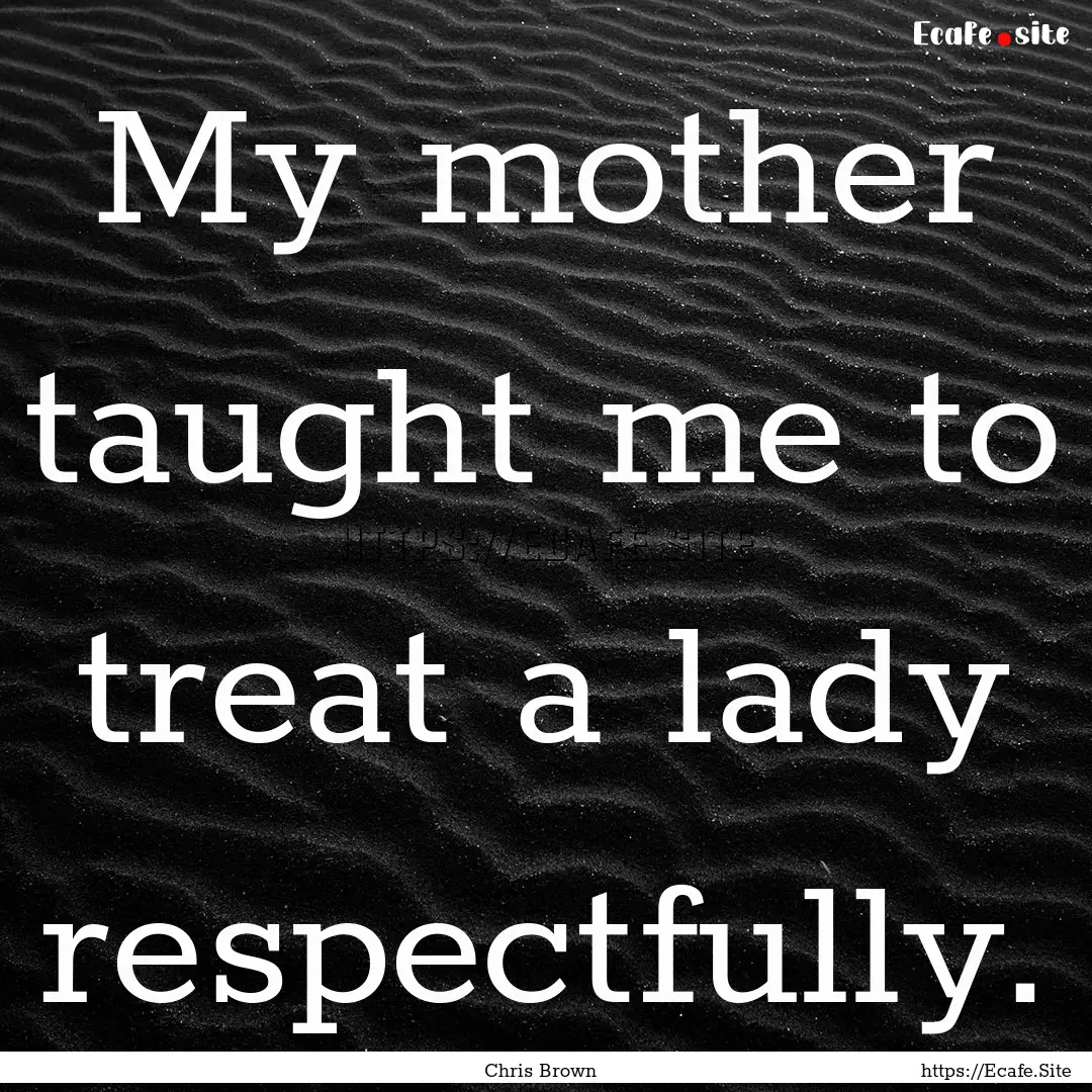 My mother taught me to treat a lady respectfully..... : Quote by Chris Brown