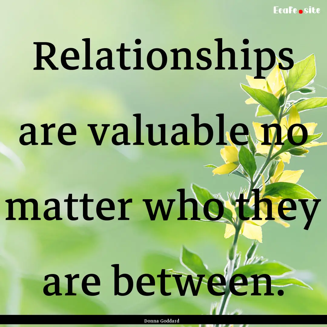 Relationships are valuable no matter who.... : Quote by Donna Goddard