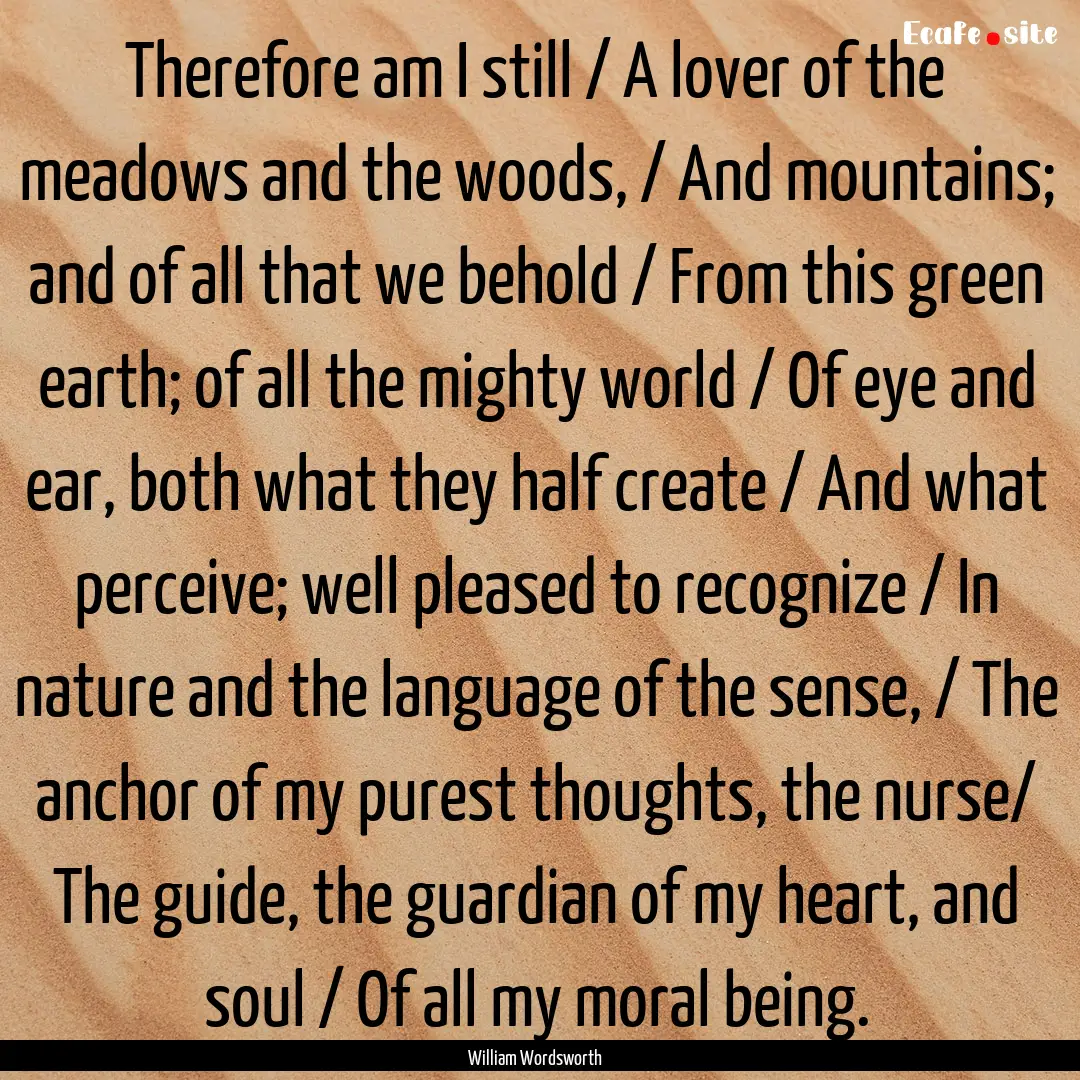 Therefore am I still / A lover of the meadows.... : Quote by William Wordsworth