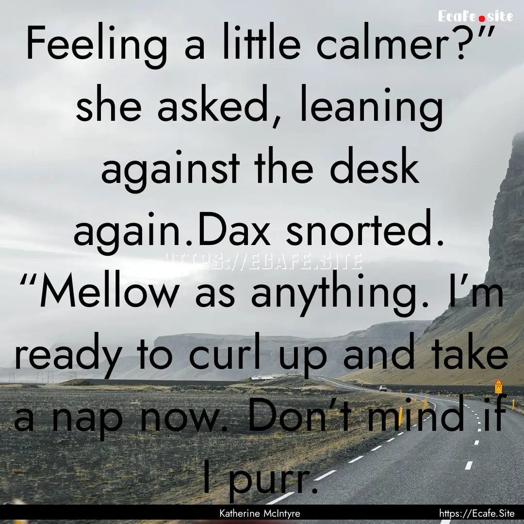 Feeling a little calmer?” she asked, leaning.... : Quote by Katherine McIntyre