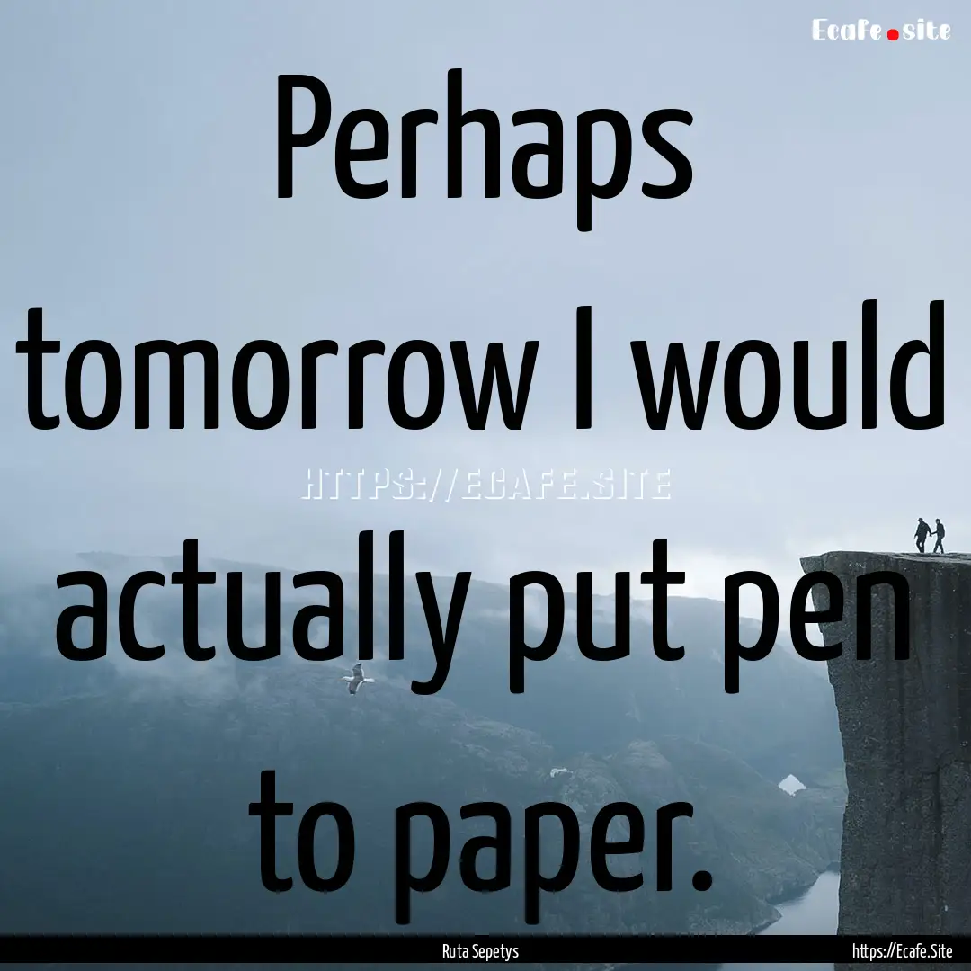 Perhaps tomorrow I would actually put pen.... : Quote by Ruta Sepetys