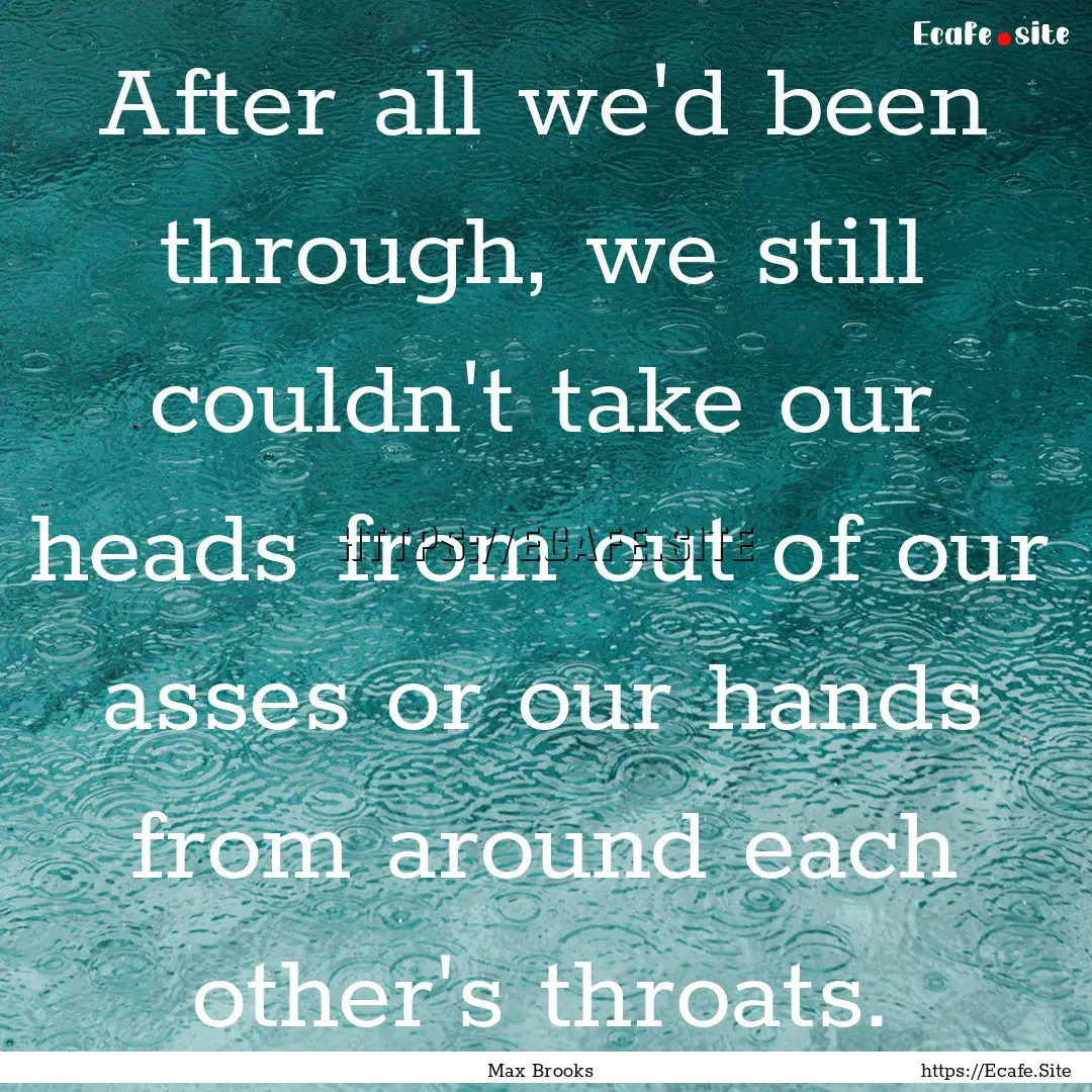 After all we'd been through, we still couldn't.... : Quote by Max Brooks