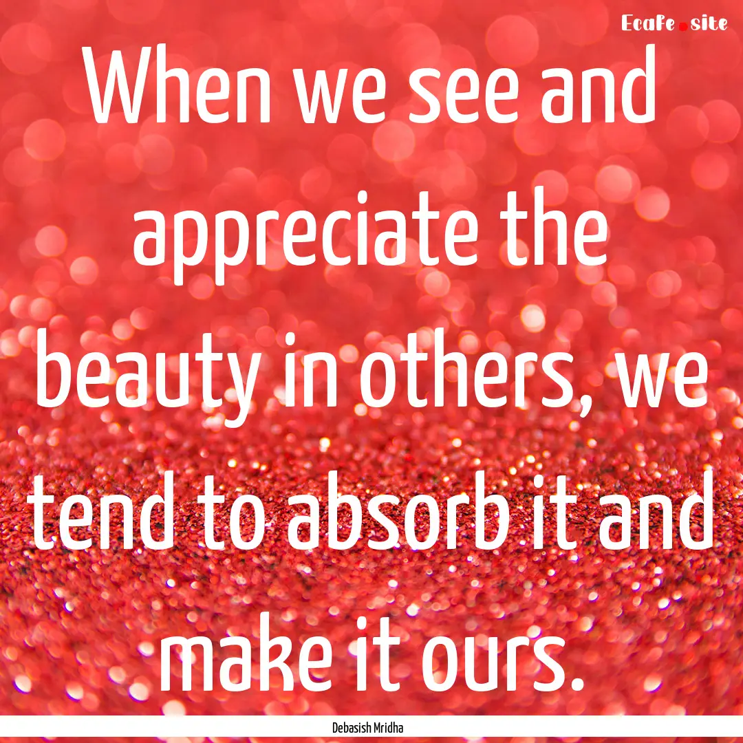 When we see and appreciate the beauty in.... : Quote by Debasish Mridha