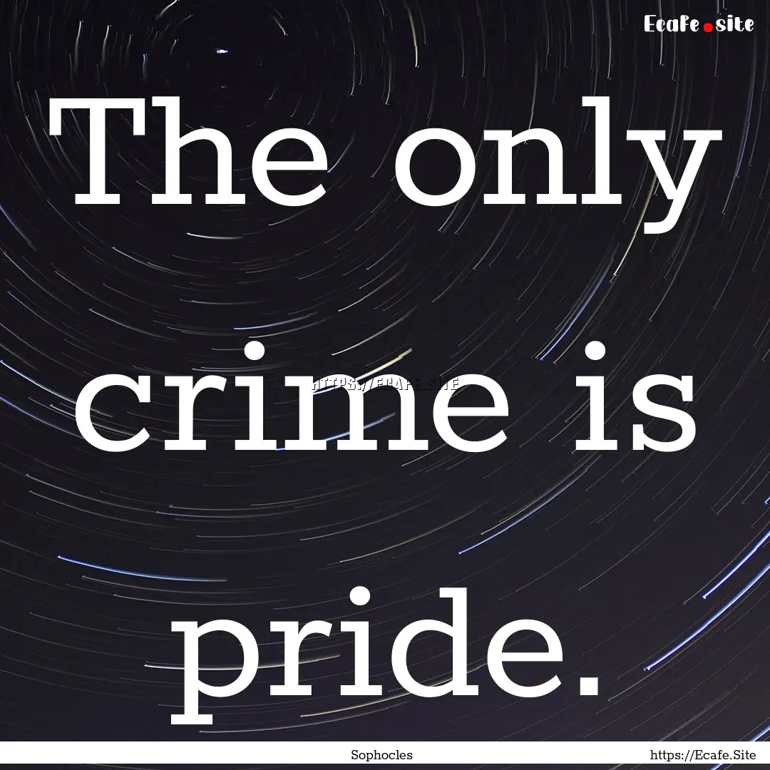 The only crime is pride. : Quote by Sophocles