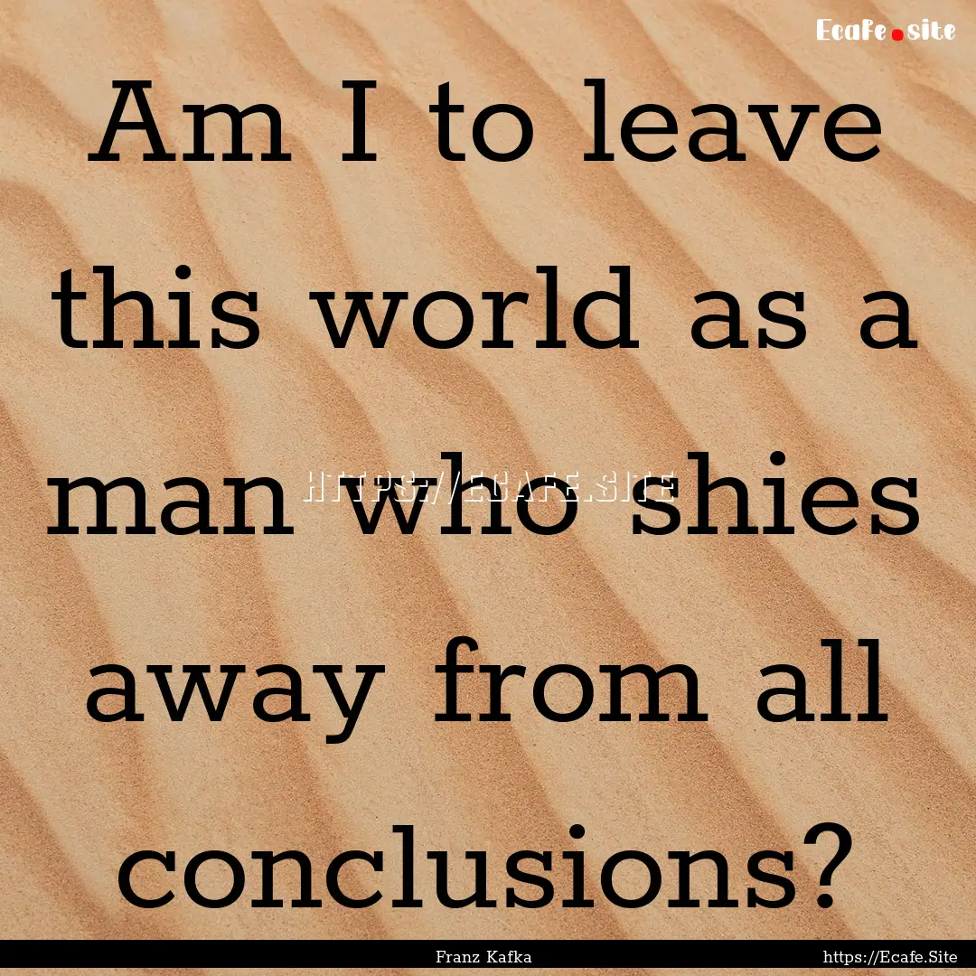 Am I to leave this world as a man who shies.... : Quote by Franz Kafka